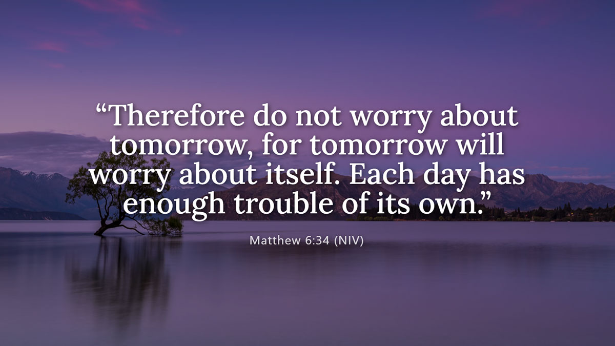 Matthew 6:34 Bible verse about not worrying about the future: "Therefore do not worry about tomorrow, for tomorrow will worry about itself."