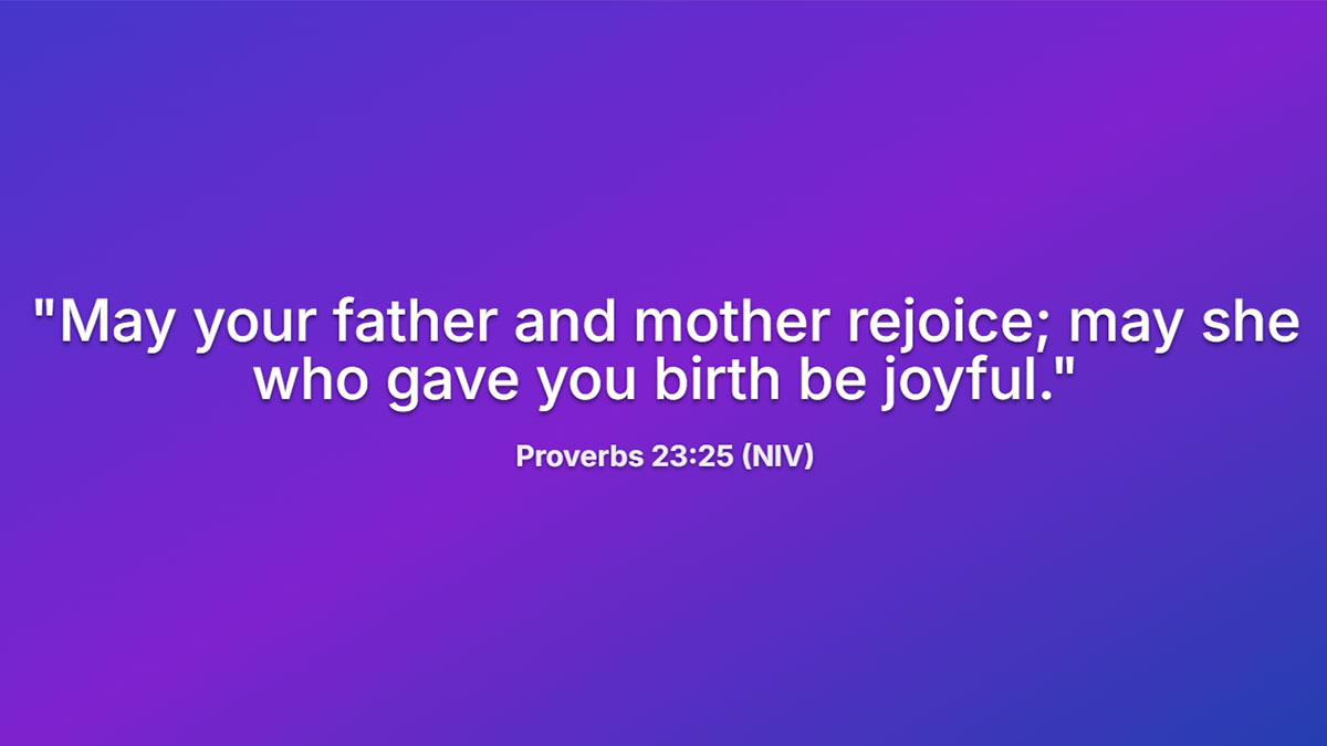 A heartfelt birthday Bible verse for a mother or parent, Proverbs 23:25, "May your father and mother rejoice; may she who gave you birth be joyful."