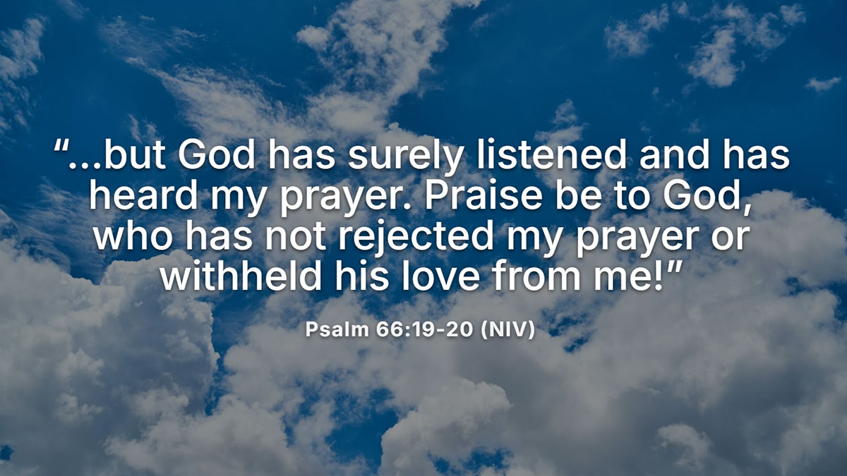 Bible verses about God answering prayers from Psalm 66:19-20, affirming that God listens and does not reject our prayers or withhold His love
