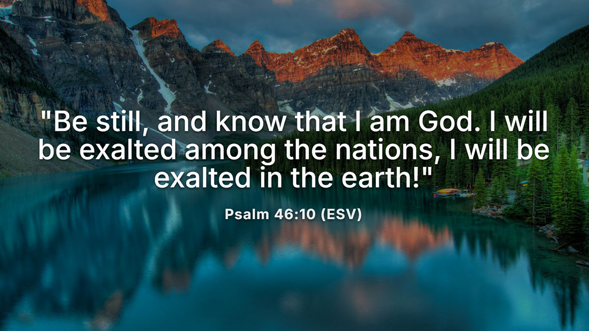 Bible verses for intimacy with God from Psalm 46:10 reminding believers to be still and know that He is God, exalted in all the earth